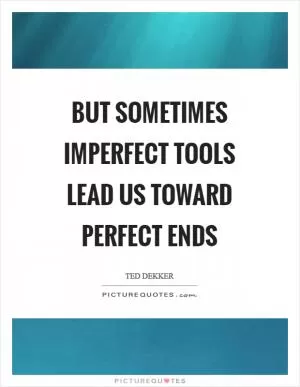 But sometimes imperfect tools lead us toward perfect ends Picture Quote #1