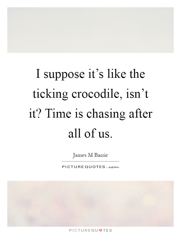 I suppose it's like the ticking crocodile, isn't it? Time is chasing after all of us Picture Quote #1