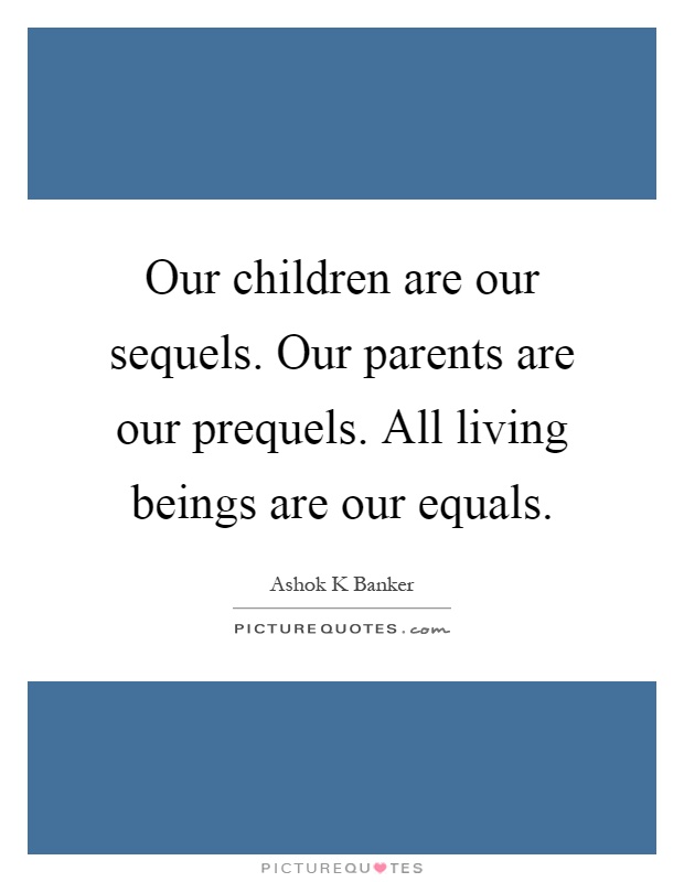 Our children are our sequels. Our parents are our prequels. All living beings are our equals Picture Quote #1