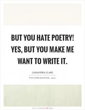 But you hate poetry! Yes, but you make me want to write it Picture Quote #1