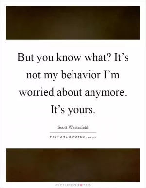 But you know what? It’s not my behavior I’m worried about anymore. It’s yours Picture Quote #1