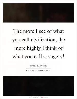 The more I see of what you call civilization, the more highly I think of what you call savagery! Picture Quote #1