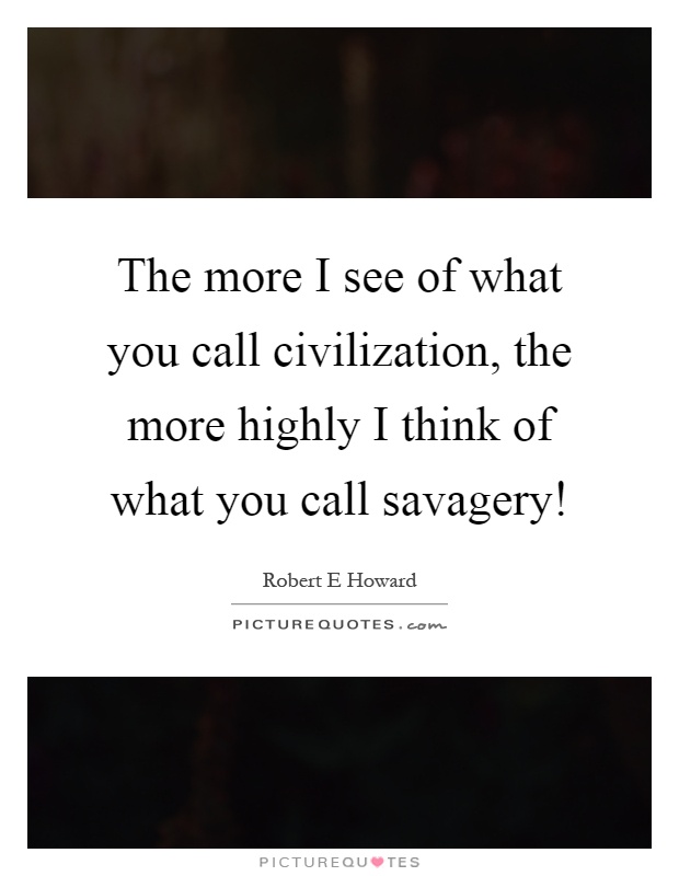 The more I see of what you call civilization, the more highly I think of what you call savagery! Picture Quote #1