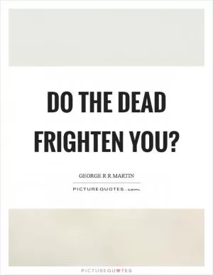 Do the dead frighten you? Picture Quote #1