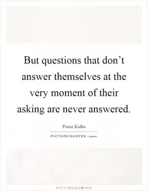But questions that don’t answer themselves at the very moment of their asking are never answered Picture Quote #1