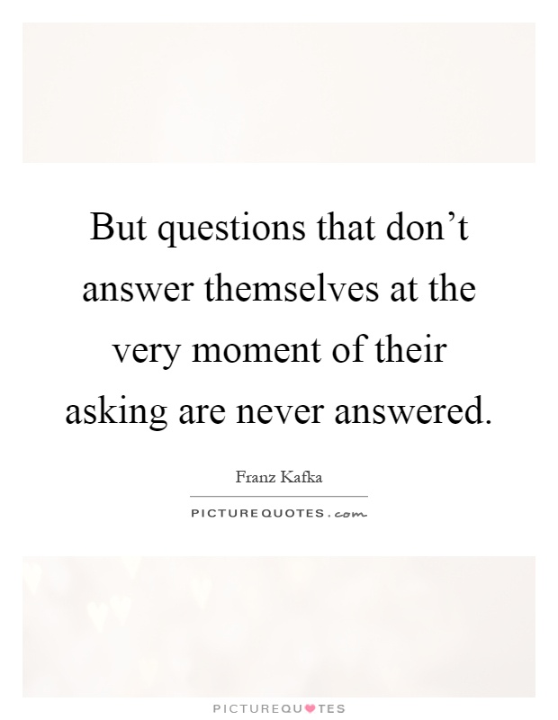 But questions that don't answer themselves at the very moment of their asking are never answered Picture Quote #1