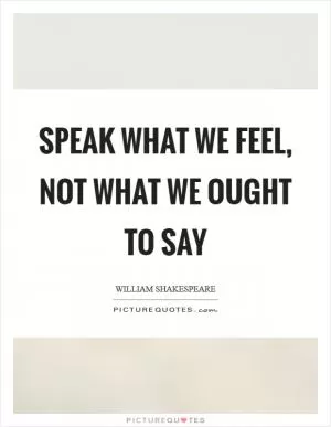 Speak what we feel, not what we ought to say Picture Quote #1