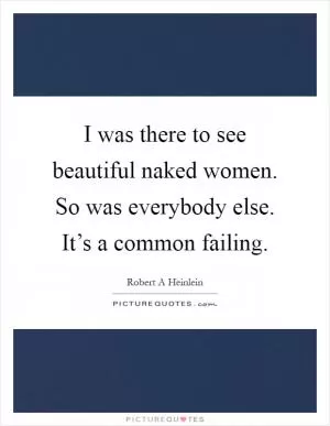 I was there to see beautiful naked women. So was everybody else. It’s a common failing Picture Quote #1