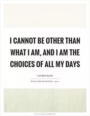 I cannot be other than what I am, and I am the choices of all my days Picture Quote #1