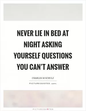 Never lie in bed at night asking yourself questions you can’t answer Picture Quote #1
