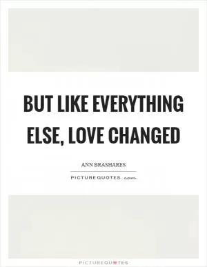 But like everything else, love changed Picture Quote #1