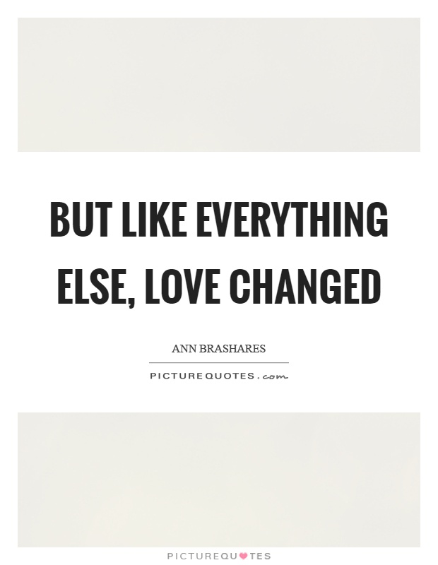 But like everything else, love changed Picture Quote #1
