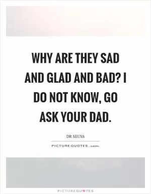 Why are they sad and glad and bad? I do not know, go ask your dad Picture Quote #1