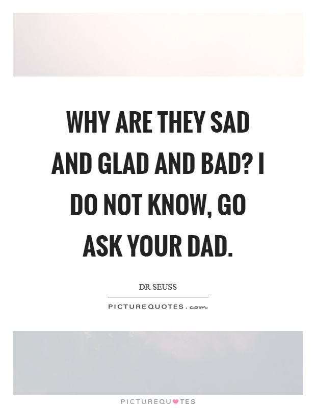 Why are they sad and glad and bad? I do not know, go ask your dad Picture Quote #1