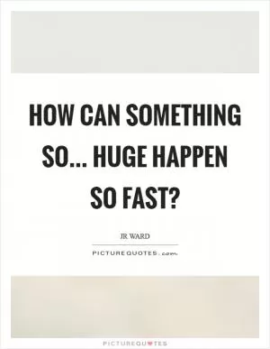 How can something so... huge happen so fast? Picture Quote #1
