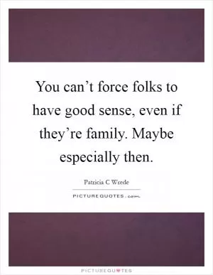 You can’t force folks to have good sense, even if they’re family. Maybe especially then Picture Quote #1