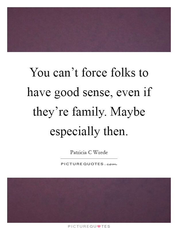You can't force folks to have good sense, even if they're family. Maybe especially then Picture Quote #1