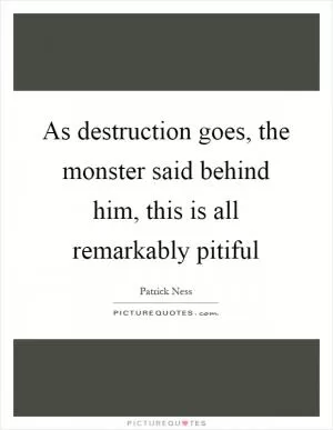 As destruction goes, the monster said behind him, this is all remarkably pitiful Picture Quote #1