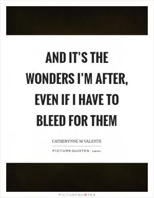 And it’s the wonders I’m after, even if I have to bleed for them Picture Quote #1