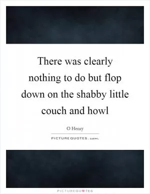 There was clearly nothing to do but flop down on the shabby little couch and howl Picture Quote #1