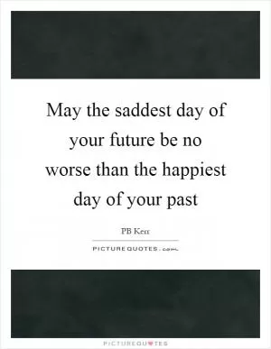 May the saddest day of your future be no worse than the happiest day of your past Picture Quote #1
