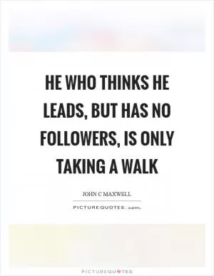 He who thinks he leads, but has no followers, is only taking a walk Picture Quote #1