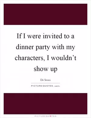 If I were invited to a dinner party with my characters, I wouldn’t show up Picture Quote #1
