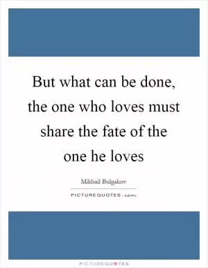 But what can be done, the one who loves must share the fate of the one he loves Picture Quote #1