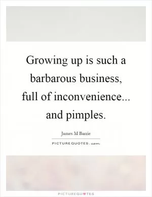Growing up is such a barbarous business, full of inconvenience... and pimples Picture Quote #1