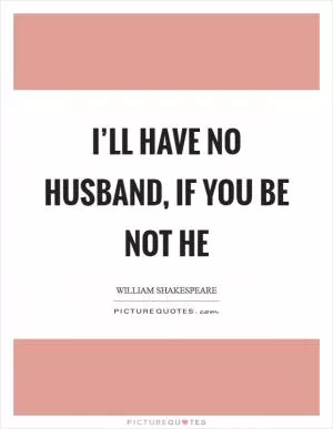 I’ll have no husband, if you be not he Picture Quote #1
