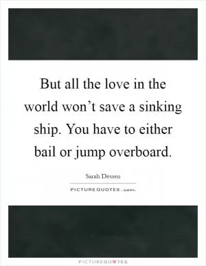 But all the love in the world won’t save a sinking ship. You have to either bail or jump overboard Picture Quote #1