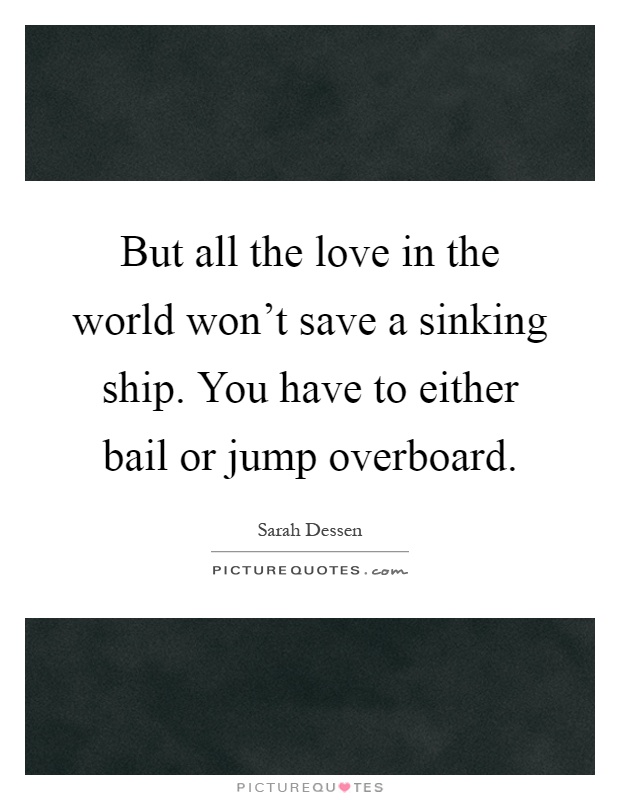 But all the love in the world won't save a sinking ship. You have to either bail or jump overboard Picture Quote #1
