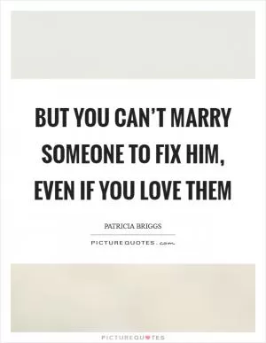 But you can’t marry someone to fix him, even if you love them Picture Quote #1