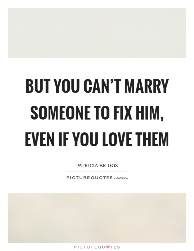 But you can't marry someone to fix him, even if you love them Picture Quote #1