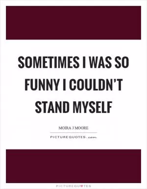 Sometimes I was so funny I couldn’t stand myself Picture Quote #1