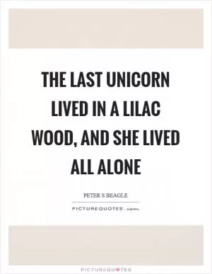 The last unicorn lived in a lilac wood, and she lived all alone Picture Quote #1