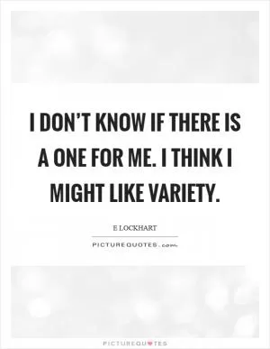 I don’t know if there is a one for me. I think I might like variety Picture Quote #1
