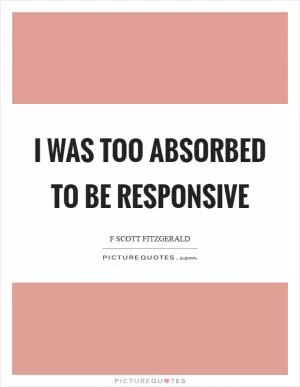 I was too absorbed to be responsive Picture Quote #1