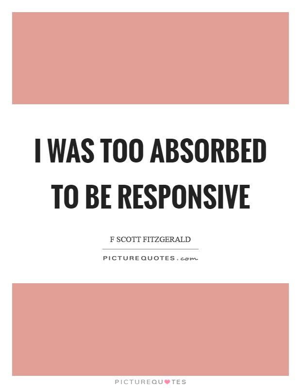 I was too absorbed to be responsive Picture Quote #1