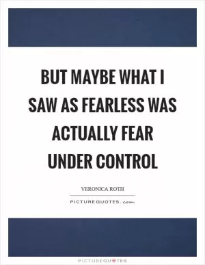 But maybe what I saw as fearless was actually fear under control Picture Quote #1