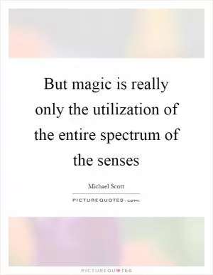 But magic is really only the utilization of the entire spectrum of the senses Picture Quote #1