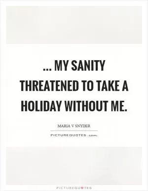 ... my sanity threatened to take a holiday without me Picture Quote #1