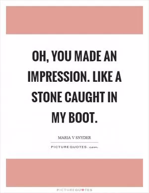 Oh, you made an impression. Like a stone caught in my boot Picture Quote #1
