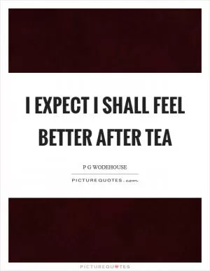I expect I shall feel better after tea Picture Quote #1