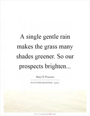 A single gentle rain makes the grass many shades greener. So our prospects brighten Picture Quote #1