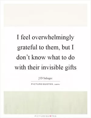 I feel overwhelmingly grateful to them, but I don’t know what to do with their invisible gifts Picture Quote #1