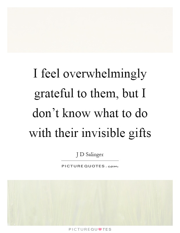 I feel overwhelmingly grateful to them, but I don't know what to do with their invisible gifts Picture Quote #1