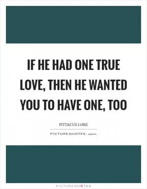 If he had one true love, then he wanted you to have one, too Picture Quote #1