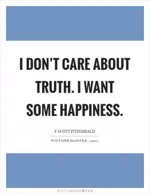I don’t care about truth. I want some happiness Picture Quote #1