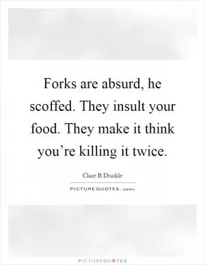 Forks are absurd, he scoffed. They insult your food. They make it think you’re killing it twice Picture Quote #1